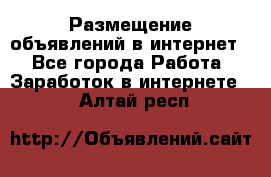 «Размещение объявлений в интернет» - Все города Работа » Заработок в интернете   . Алтай респ.